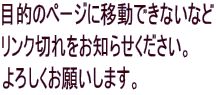 目的のページに移動できないなど リンク切れをお知らせください。 よろしくお願いします。