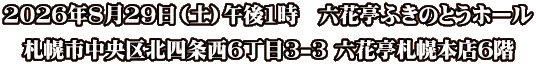 2026年8月29日（土）午後1時　六花亭ふきのとうホール 札幌市中央区北四条西6丁目3-3 六花亭札幌本店6階