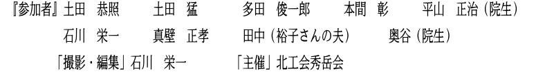  『参加者』土田　恭照　　　土田　猛　　　　多田　俊一郎　　　本間　彰　　　平山　正治（院生）　 　　　　　 石川　栄一　　　真壁　正孝　　　田中（裕子さんの夫）　　　奥谷（院生）　　　　 　　　 　「撮影・編集」石川　栄一　　　　「主催」北工会秀岳会