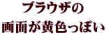 ブラウザの 画面が黄色っぽい