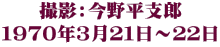 撮影：今野平支郎 １９７０年３月２１日～２２日