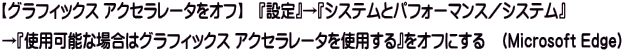 【グラフィックス アクセラレータをオフ】　『設定』→『システムとパフォーマンス／システム』  →『使用可能な場合はグラフィックス アクセラレータを使用する』をオフにする　（Microsoft Edge）