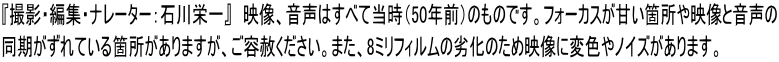 『撮影・編集・ナレーター：石川栄一』　映像、音声はすべて当時（50年前）のものです。フォーカスが甘い箇所や映像と音声の 同期がずれている箇所がありますが、ご容赦ください。また、8ミリフィルムの劣化のため映像に変色やノイズがあります。