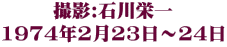 撮影:石川栄一 1974年2月23日～24日