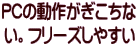 PCの動作がぎこちな い。フリーズしやすい
