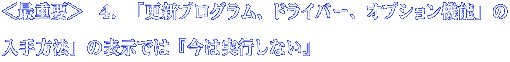 ＜最重要＞　４．「更新プログラム、ドライバー、オプション機能」の 入手方法」の表示では『今は実行しない』 