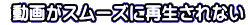  動画がスムーズに再生されない