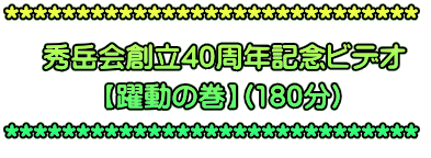 ***************************** 秀岳会創立40周年記念ビデオ 【躍動の巻】(180分) *****************************