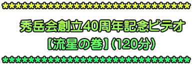 ***************************** 秀岳会創立40周年記念ビデオ 【流星の巻】(120分) *****************************