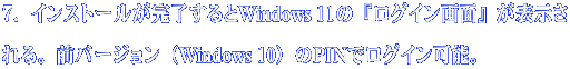 ７．インストールが完了するとWindows 11の『ログイン画面』が表示される。 前バージョン（Windows 10）のPINでログイン可能。