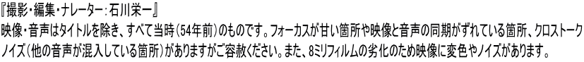 『撮影・編集・ナレーター：石川栄一』 映像・音声はタイトルを除き、すべて当時（54年前）のものです。フォーカスが甘い箇所や映像と音声の同期がずれている箇所、クロストーク ノイズ（他の音声が混入している箇所）がありますがご容赦ください。また、8ミリフィルムの劣化のため映像に変色やノイズがあります。