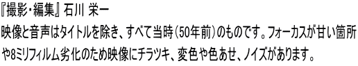 『撮影・編集』 石川 栄一 映像と音声はタイトルを除き、すべて当時（50年前）のものです。フォーカスが甘い箇所 や8ミリフィルム劣化のため映像にチラツキ、変色や色あせ、ノイズがあります。