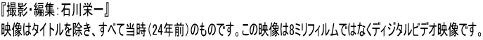 『撮影・編集：石川栄一』 映像はタイトルを除き、すべて当時（24年前）のものです。この映像は8ミリフィルムではなくディジタルビデオ映像です。