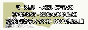 マージョリー・ノエル （フランス） （1945/12/25 - 2000/4/30 54歳没） フレンチポップス・シンガ- 1960年代に活躍