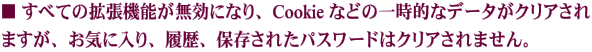 ■ すべての拡張機能が無効になり、Cookie などの一時的なデータがクリアされますが お気に入り、履歴、保存されたパスワードはクリアされません。