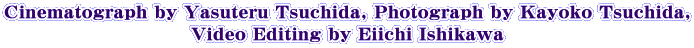 Cinematograph by Yasuteru Tsuchida, Photograph by Kayoko Tsuchida, Video Editing by Eiichi Ishikawa